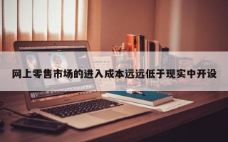 网上零售市场的进入成本远远低于现实中开设