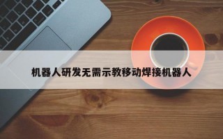 机器人研发无需示教移动焊接机器人