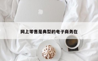 网上零售是典型的电子商务在