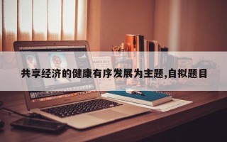 共享经济的健康有序发展为主题,自拟题目