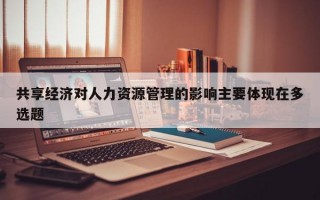 共享经济对人力资源管理的影响主要体现在多选题