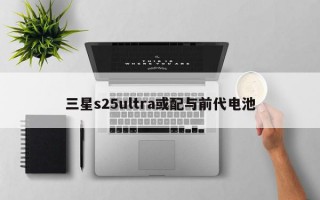 三星s25ultra或配与前代电池