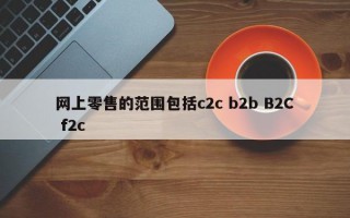 网上零售的范围包括c2c b2b B2C f2c