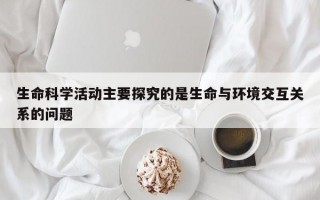 生命科学活动主要探究的是生命与环境交互关系的问题