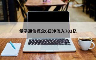 量子通信概念6日净流入782亿