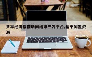 共享经济指借助网络第三方平台,基于闲置资源