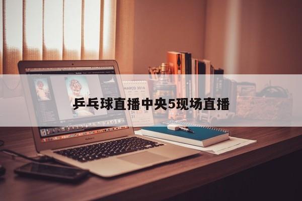乒乓球直播中央5现场直播-第1张图片-百科网-生活百科,科技百科,汽车百科,财经百科,情感百科,数码百科,旅游百科,运动百科,宠物百科,花鸟鱼虫等百科大全