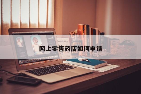 网上零售药店如何申请-第1张图片-百科网-生活百科,科技百科,汽车百科,财经百科,情感百科,数码百科,旅游百科,运动百科,宠物百科,花鸟鱼虫等百科大全