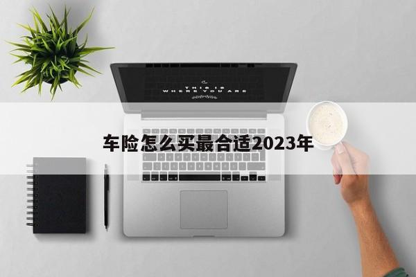 车险怎么买最合适2023年-第1张图片-百科网-生活百科,科技百科,汽车百科,财经百科,情感百科,数码百科,旅游百科,运动百科,宠物百科,花鸟鱼虫等百科大全