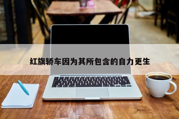 红旗轿车因为其所包含的自力更生-第1张图片-百科网-生活百科,科技百科,汽车百科,财经百科,情感百科,数码百科,旅游百科,运动百科,宠物百科,花鸟鱼虫等百科大全