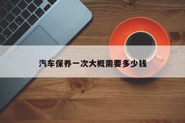 汽车保养一次大概需要多少钱-第1张图片-百科网-生活百科,科技百科,汽车百科,财经百科,情感百科,数码百科,旅游百科,运动百科,宠物百科,花鸟鱼虫等百科大全