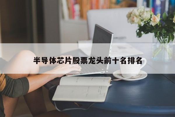 半导体芯片股票龙头前十名排名-第1张图片-百科网-生活百科,科技百科,汽车百科,财经百科,情感百科,数码百科,旅游百科,运动百科,宠物百科,花鸟鱼虫等百科大全