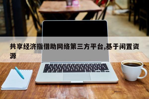 共享经济指借助网络第三方平台,基于闲置资源-第1张图片-百科网-生活百科,科技百科,汽车百科,财经百科,情感百科,数码百科,旅游百科,运动百科,宠物百科,花鸟鱼虫等百科大全