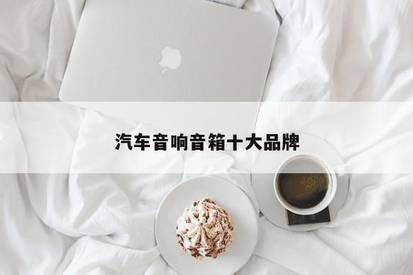 汽车音响音箱十大品牌-第1张图片-百科网-生活百科,科技百科,汽车百科,财经百科,情感百科,数码百科,旅游百科,运动百科,宠物百科,花鸟鱼虫等百科大全