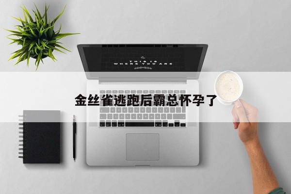 金丝雀逃跑后霸总怀孕了-第1张图片-百科网-生活百科,科技百科,汽车百科,财经百科,情感百科,数码百科,旅游百科,运动百科,宠物百科,花鸟鱼虫等百科大全